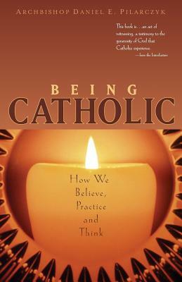 Being Catholic: How We Believe, Practice and Think by Daniel E. Pilarczyk
