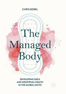 The Managed Body: Developing Girls and Menstrual Health in the Global South by Chris Bobel