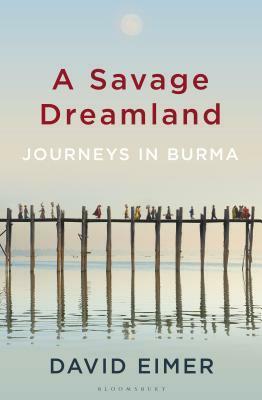 A Savage Dreamland: Journeys in Burma by David Eimer