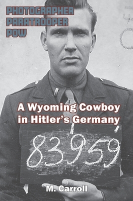 Photographer, Paratrooper, POW: A Wyoming Cowboy in Hitler's Germany by M. Carroll