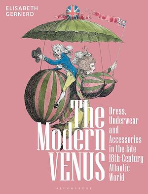 The Modern Venus: Dress, Underwear and Accessories in the Late 18th-Century Atlantic World by Elisabeth Gernerd