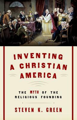 Inventing a Christian America: The Myth of the Religious Founding by Steven K. Green