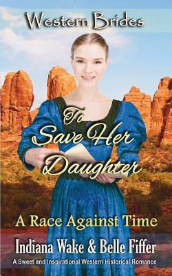 To Save Her Daughter: Western Brides by Indiana Wake, Belle Fiffer