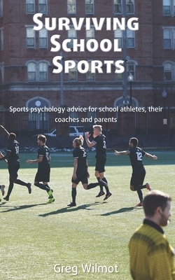 Surviving School Sports: Sports psychology advice for school athletes, their coaches and parents by Greg Wilmot