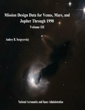 Mission Design Data for Venus, Mars, and Jupiter Through 1990: Volume III by National Aeronautics and Administration, Andrey B. Sergeyevsky