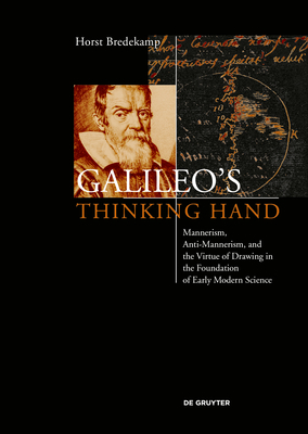 Galileo's Thinking Hand: Mannerism, Anti-Mannerism and the Virtue of Drawing in the Foundation of Early Modern Science by Horst Bredekamp