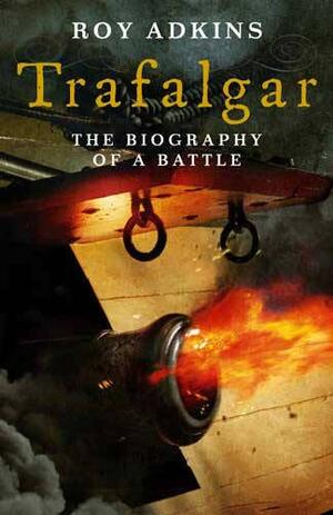 Trafalgar: The Biography Of A Battle by Roy A. Adkins