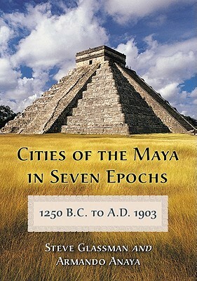 Cities of the Maya in Seven Epochs, 1250 B.C. to A.D. 1903 by Steve Glassman