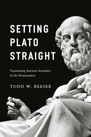 Setting Plato Straight: Translating Ancient Sexuality in the Renaissance by Todd W. Reeser