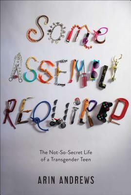Some Assembly Required: The Not-So-Secret Life of a Transgender Teen by Arin Andrews