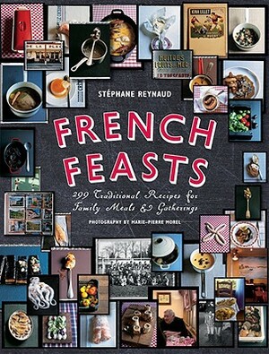 French Feasts: 299 Traditional Recipes for Family Meals & Gatherings by Stéphane Reynaud