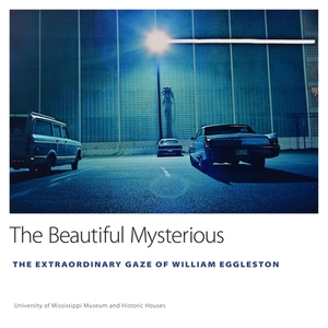 The Beautiful Mysterious: The Extraordinary Gaze of William Eggleston by University of Mississippi Museum and His