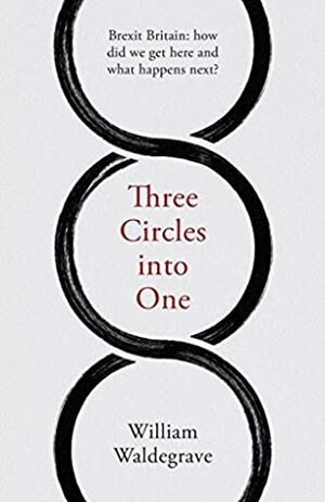 Three Circles into One: Brexit Britain: how did we get here and what happens next? by William Waldegrave