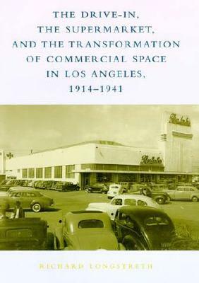 The Drive-In, the Supermarket, and the Transformation of Commercial Space in Los Angeles, 1914-1941 by Richard Longstreth