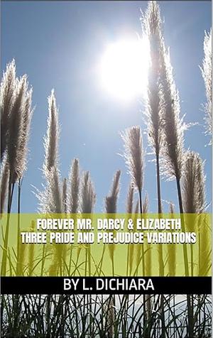 Forever Mr. Darcy and Elizabeth: Three Pride and Prejudice Variations by Lorena DiChiara