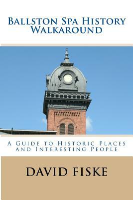 Ballston Spa History Walkaround: A Guide to Historic Places and Interesting People by David Fiske