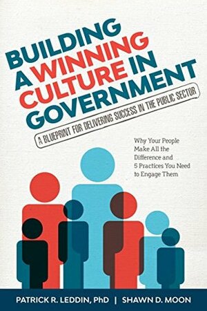 Building A Winning Culture In Government: A Blueprint for Delivering Success in the Public Sector by Shawn D. Moon, Patrick R. Leddin