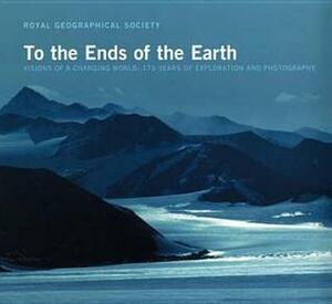 To The Ends Of The Earth: Visions Of A Changing World: 175 Years Of Exploration And Photography by Royal Geographical Society (Great Britain)
