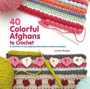 40 Colorful Afghans to Crochet: A Collection of Eye-Popping Stitch Patterns, Blocks & Projects by Leonie Morgan