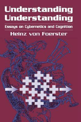 Understanding Understanding: Essays on Cybernetics and Cognition by Heinz von Foerster