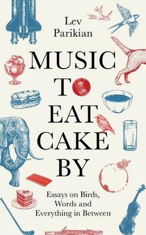 Music to Eat Cake By: Essays on Birds, Words and Everything in Between by Lev Parikian