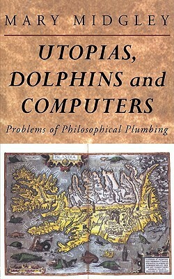 Utopias, Dolphins and Computers: Problems in Philosophical Plumbing by Mary Midgley