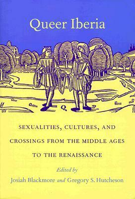 Queer Iberia: Sexualities, Cultures, and Crossings from the Middle Ages to the Renaissance by Josiah Blackmore, Gregory S. Hutcheson