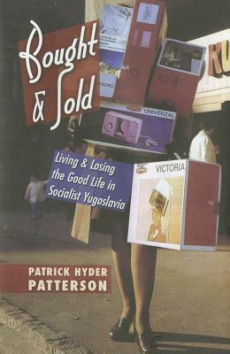 Bought and Sold: Living and Losing the Good Life in Socialist Yugoslavia by Patrick Hyder Patterson