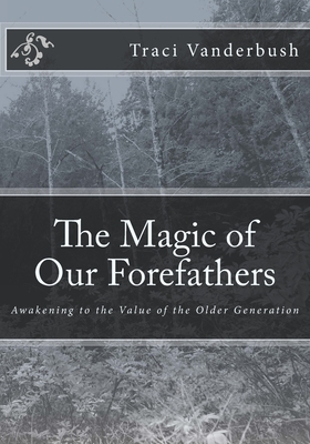 The Magic of Our Forefathers: Awakening to the Value of the Older Generation by Traci a. Vanderbush