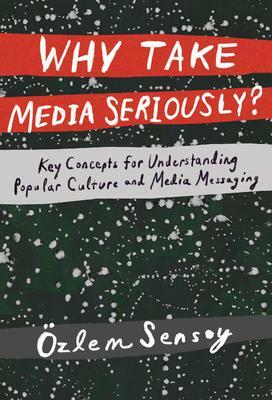 Why Take Media Seriously?: Key Concepts for Understanding Popular Culture and Media Messaging by Özlem Sensoy