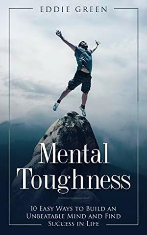 Mental Toughness: 10 Easy Ways to Build an Unbeatable Mind and Find Success in Life by Eddie Green