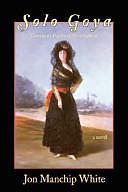 Solo Goya: Goya and the Duchess of Alba at Sanlúcar : a Novel by Jon Manchip White