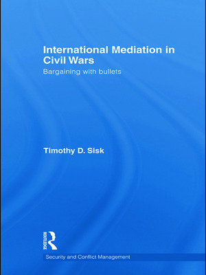 International Mediation in Civil Wars: Bargaining with Bullets by Timothy D. Sisk