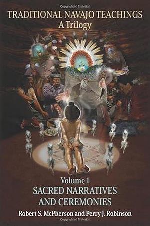 Traditional Navajo Teachings: Sacred Narratives and Ceremonies by Robert S. McPherson, Perry Juan Robinson