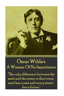 Oscar Wilde - A Woman of No Importance: "the Only Difference Between the Saint and the Sinner Is That Every Saint Has a Past and Every Sinner Has a Fu by Oscar Wilde