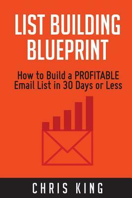 List Building Blueprint: How to Build a PROFITABLE Email List in 30 Days or Less by Chris King