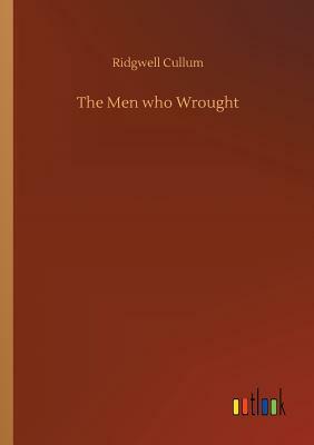 The Men Who Wrought by Ridgwell Cullum