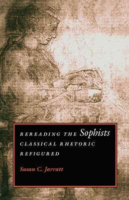 Rereading the Sophists: Classical Rhetoric Refigured by Susan C. Jarratt