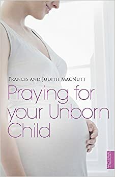 Praying for Your Unborn Child by Judith MacNutt, Francis S. MacNutt