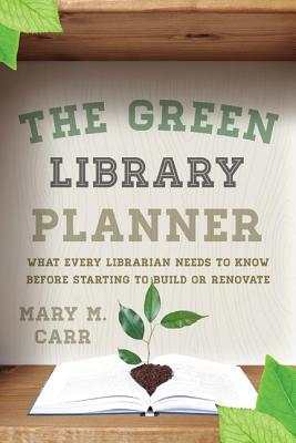 The Green Library Planner: What Every Librarian Needs to Know Before Starting to Build or Renovate by Mary M. Carr