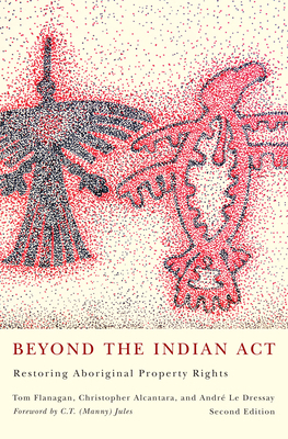 Beyond the Indian Act: Restoring Aboriginal Property Rights by Christopher Alcantara, Tom Flanagan, André Le Dressay