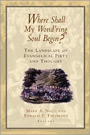 Where Shall My Wond'ring Soul Begin?: The Landscape of Evangelical Piety and Thought by Cheryl Sanders, William H. Abraham, David F. Wells, Mark A. Noll, Richard Mouw, Dallas Willard