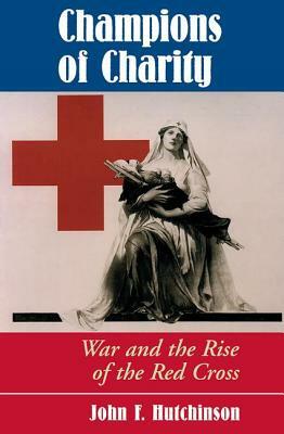 Champions of Charity: War and the Rise of the Red Cross by John Hutchinson