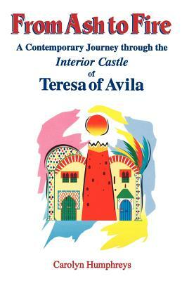 From Ash to Fire: A Contemporary Journey Through the Interior Castle of Teresa of Avila by Carolyn Humphreys