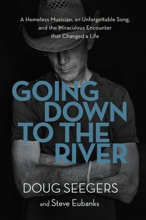 Going Down to the River: A Homeless Musician, an Unforgettable Song, and the Miraculous Encounter that Changed a Life by Doug Seegers, Steve Eubanks