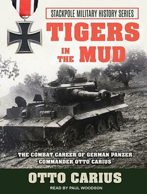 Tigers in the Mud: The Combat Career of German Panzer Commander Otto Carius by Otto Carius