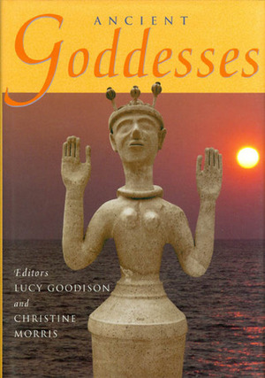 Ancient Goddesses: The Myths and the Evidence by Christine Morris, Lucy Goodison