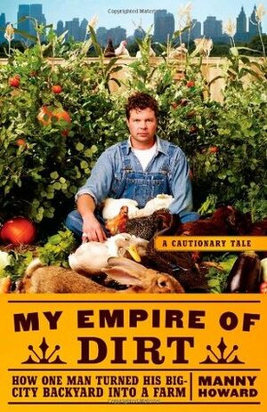 My Empire of Dirt: How One Man Turned His Big-City Backyard Into a Farm by Manny Howard