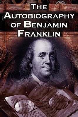 The Autobiography of Benjamin Franklin: In His Own Words, the Life of the Inventor, Philosopher, Satirist, Political Theorist, Statesman, and Diplomat by Poor Richard, Benjamin Franklin