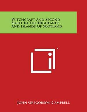 Witchcraft and Second Sight in the Highlands and Islands of Scotland by John Gregorson Campbell